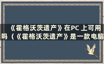 《霍格沃茨遗产》在PC 上可用吗（《霍格沃茨遗产》是一款电脑游戏吗）